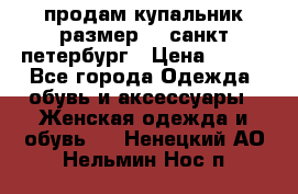 продам купальник размер 44,санкт-петербург › Цена ­ 250 - Все города Одежда, обувь и аксессуары » Женская одежда и обувь   . Ненецкий АО,Нельмин Нос п.